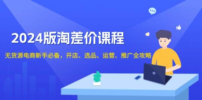 （13871期）2024版淘差价课程，无货源电商新手必备，开店、选品、运营、推广全攻略-AI学习资源网