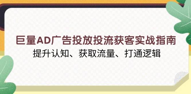 （13872期）巨量AD广告投放投流获客实战指南，提升认知、获取流量、打通逻辑-AI学习资源网