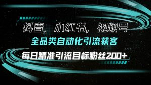 (13876期)抖音小红书视频号全品类自动化引流获客,每日精准引流目标粉丝200+-AI学习资源网