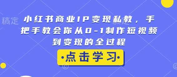 小红书商业IP变现私教，手把手教会你从0-1制作短视频到变现的全过程-AI学习资源网