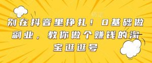 别在抖音里挣扎!0基础做副业,教你做个赚钱的淘宝逛逛号-AI学习资源网