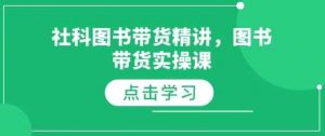 社科图书带货精讲,图书带货实操课-AI学习资源网