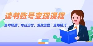 (13883期)读书账号变现课程:账号搭建、作品定位、爆款选题、直播技巧-AI学习资源网