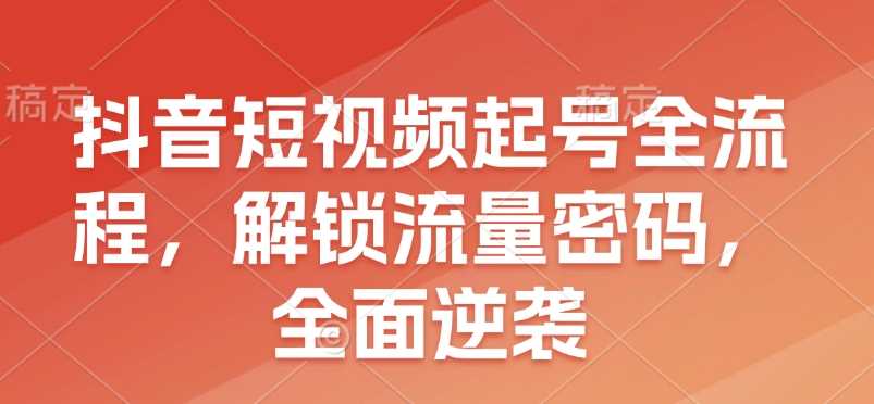 抖音短视频起号全流程，解锁流量密码，全面逆袭-AI学习资源网