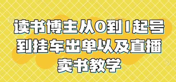 读书博主从0到1起号到挂车出单以及直播卖书教学-AI学习资源网