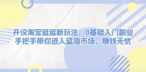 开设淘宝逛逛新玩法,0基础入门副业,手把手带你进入蓝海市场,赚钱无忧-AI学习资源网