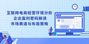 (13878期)互联网电商经营环境分析, 企业盈利密码解读, 市场赛道与布局策略-AI学习资源网