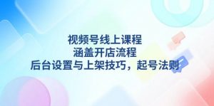 (13881期)视频号线上课程详解,涵盖开店流程,后台设置与上架技巧,起号法则-AI学习资源网