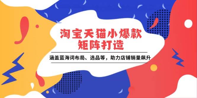 （13882期）淘宝天猫小爆款矩阵打造：涵盖蓝海词布局、选品等，助力店铺销量飙升-AI学习资源网