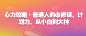 心力攻略·普通人的必修课,计划力,从小白到大神-AI学习资源网