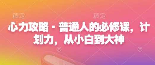 心力攻略·普通人的必修课，计划力，从小白到大神-AI学习资源网