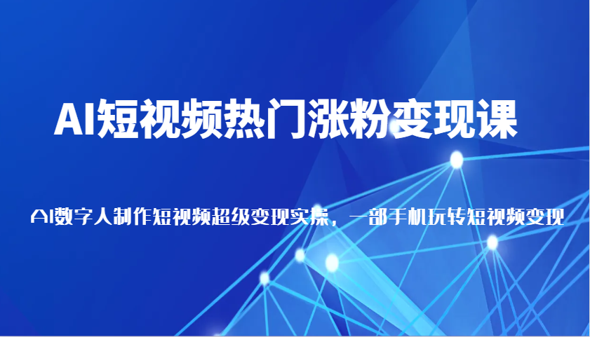 AI短视频热门涨粉变现课，AI数字人制作短视频超级变现实操，一部手机玩转短视频变现-AI学习资源网