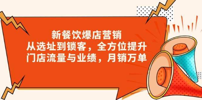 （13910期）新 餐饮爆店营销，从选址到锁客，全方位提升门店流量与业绩，月销万单-AI学习资源网