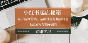 (13912期)小红书起店秘籍:从开店到营销,基础设置与爆款打造、上品流程与拍单流程-AI学习资源网