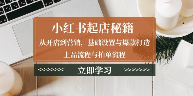 （13912期）小红书起店秘籍：从开店到营销，基础设置与爆款打造、上品流程与拍单流程-AI学习资源网