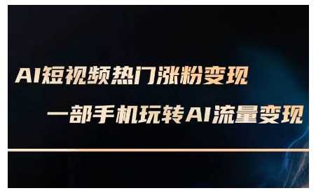 AI短视频热门涨粉变现课，AI数字人制作短视频超级变现实操课，一部手机玩转短视频变现-AI学习资源网