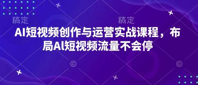 AI短视频创作与运营实战课程，布局Al短视频流量不会停-AI学习资源网