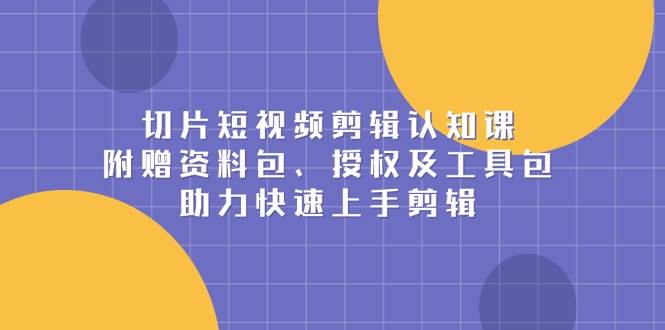 切片短视频剪辑认知课，附赠资料包、授权及工具包，助力快速上手剪辑-AI学习资源网