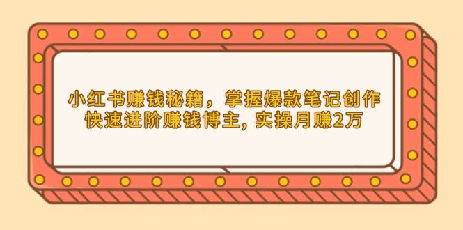 小红书赚钱秘籍，掌握爆款笔记创作，快速进阶赚钱博主, 实操月赚2万-AI学习资源网