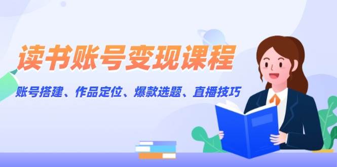 读书账号变现课程：账号搭建、作品定位、爆款选题、直播技巧-AI学习资源网