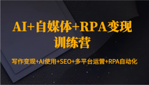AI+自媒体+RPA变现训练营:写作变现+AI使用+SEO+多平台运营+RPA自动化-AI学习资源网