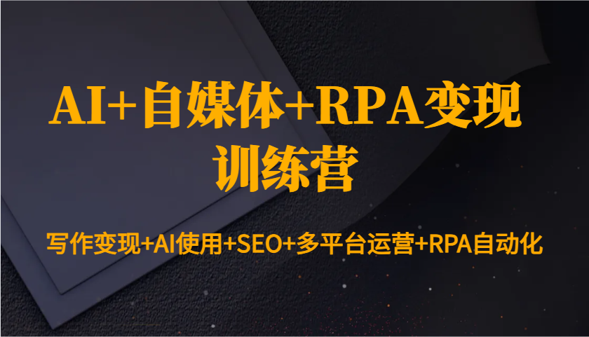 AI+自媒体+RPA变现训练营：写作变现+AI使用+SEO+多平台运营+RPA自动化-AI学习资源网