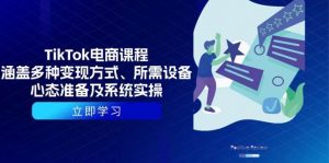 (13940期)TikTok电商课程:涵盖多种变现方式、所需设备、心态准备及系统实操-AI学习资源网