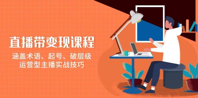 （13941期）直播带变现课程，涵盖术语、起号、破层级，运营型主播实战技巧-AI学习资源网