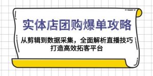 (13947期)实体店-团购爆单攻略:从剪辑到数据采集,全面解析直播技巧,打造高效…-AI学习资源网