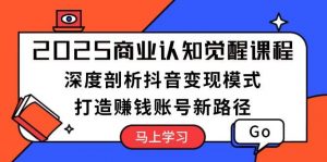 (13948期)2025商业认知觉醒课程:深度剖析抖音变现模式,打造赚钱账号新路径-AI学习资源网