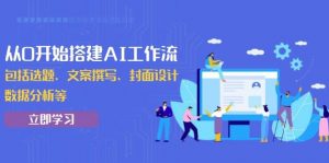 (13949期)从0开始搭建AI工作流,包括选题、文案撰写、封面设计、数据分析等-AI学习资源网