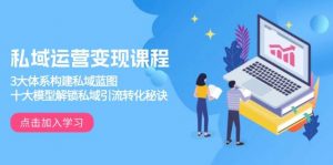 (13953期)私域运营变现课程,3大体系构建私域蓝图,十大模型解锁私域引流转化秘诀-AI学习资源网