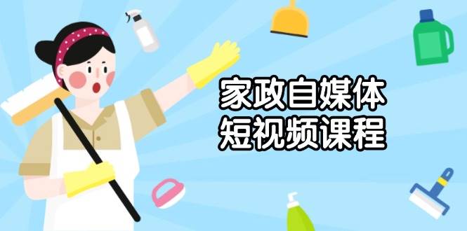 （13955期）家政 自媒体短视频课程：从内容到发布，解析拍摄与剪辑技巧，打造爆款视频-AI学习资源网