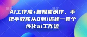 AI工作流+自媒体创作,手把手教你从0到1搭建一套个性化ai工作流-AI学习资源网