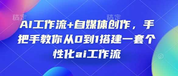 AI工作流+自媒体创作，手把手教你从0到1搭建一套个性化ai工作流-AI学习资源网