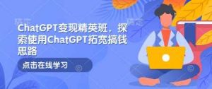 ChatGPT变现精英班,探索使用ChatGPT拓宽搞钱思路-AI学习资源网