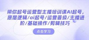 带你起号运营型主播培训课AI起号,底层逻辑/ai起号/运营晋级/主播进阶/基础操作/剪辑技巧-AI学习资源网