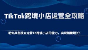 TikTok跨境小店运营全攻略:助你具备独立运营TK跨境小店的能力,实现销量增长!-AI学习资源网