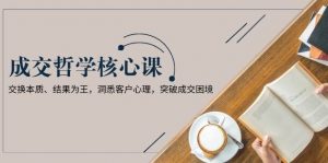 成交哲学课,交换本质、结果为王,洞悉客户心理,突破成交困境-AI学习资源网