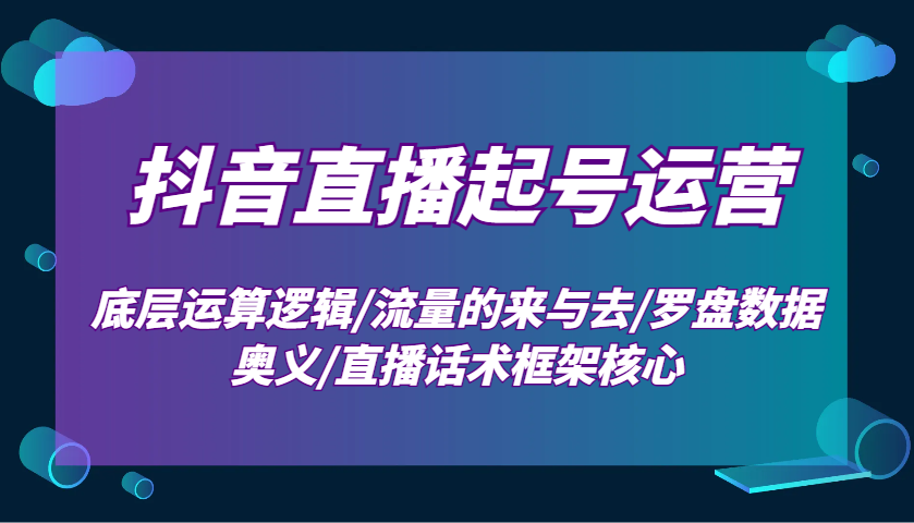 抖音直播起号运营：底层运算逻辑/流量的来与去/罗盘数据奥义/直播话术框架核心-AI学习资源网