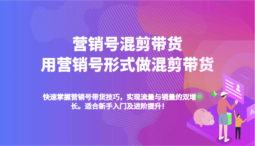 营销号混剪带货，用营销号形式做混剪带货，快速掌握带货技巧，实现流量与销量双增长-AI学习资源网