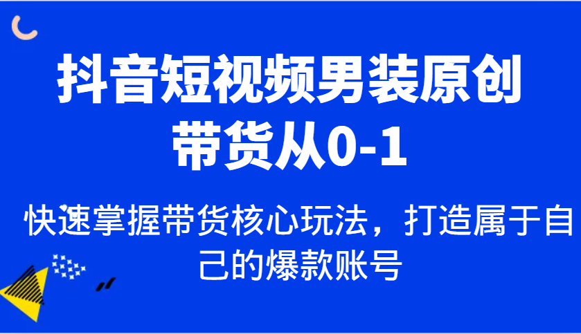 抖音短视频男装原创带货从0-1，快速掌握带货核心玩法，打造属于自己的爆款账号-AI学习资源网