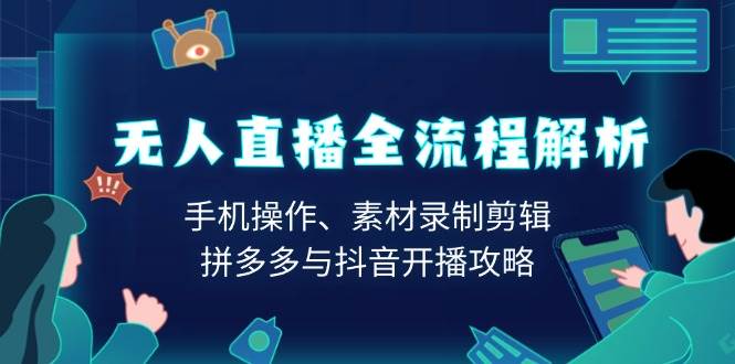 （13969期）无人直播全流程解析：手机操作、素材录制剪辑、拼多多与抖音开播攻略-AI学习资源网