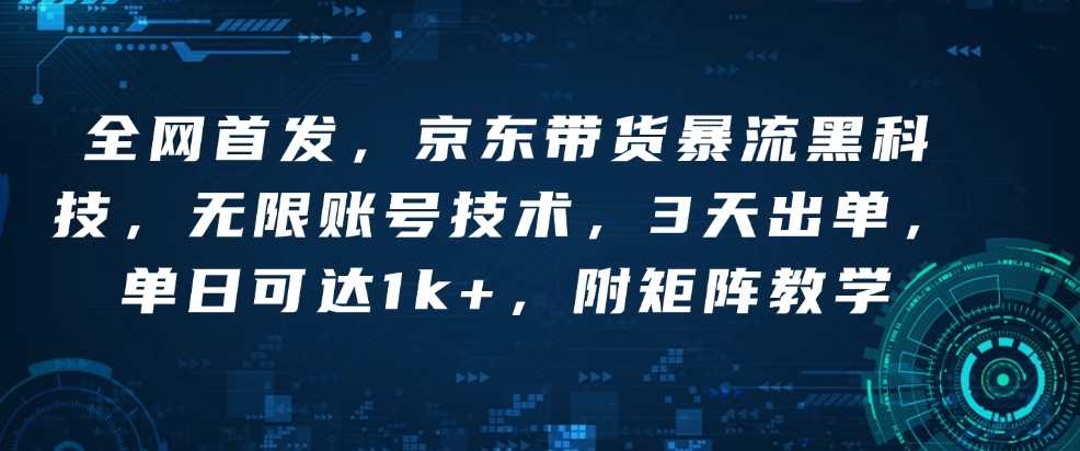 全网首发，京东带货暴流黑科技，无限账号技术，3天出单，单日可达1k+，附矩阵教学【揭秘】-AI学习资源网