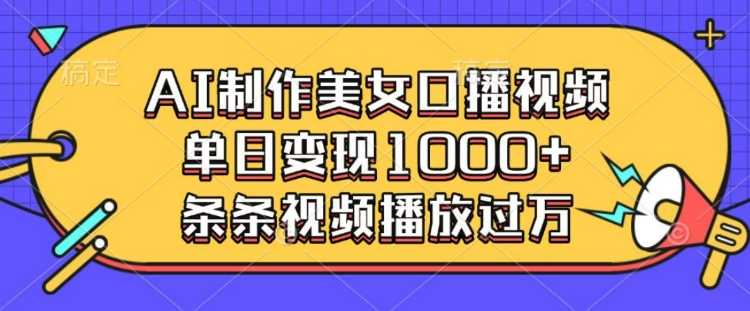 AI制作美女口播视频，单日变现多张，条条视频播放过万-AI学习资源网