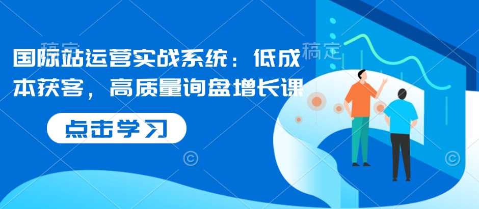 国际站运营实战系统：低成本获客，高质量询盘增长课-AI学习资源网