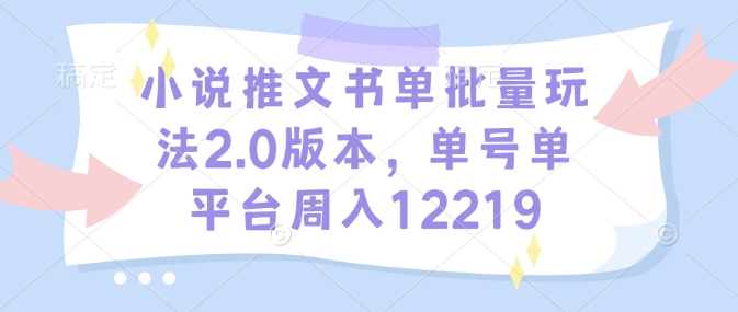 小说推文书单批量玩法2.0版本，单号单平台周入12219-AI学习资源网