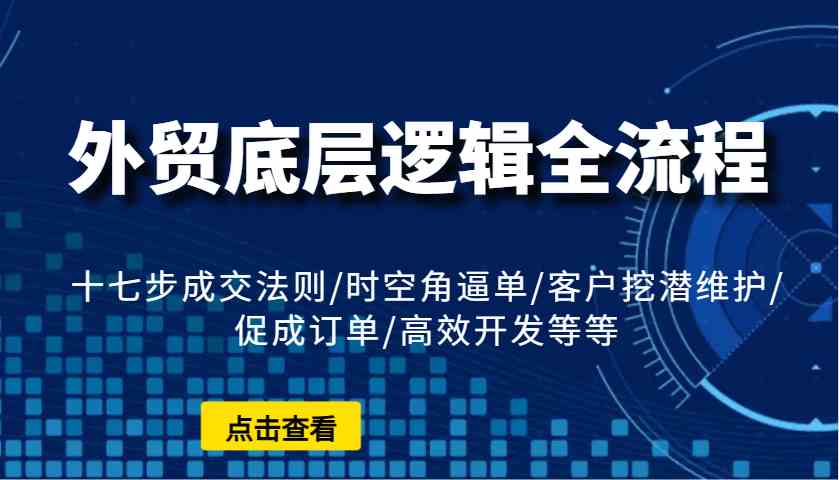 外贸底层逻辑全流程：十七步成交法则/时空角逼单/客户挖潜维护/促成订单/高效开发等等-AI学习资源网