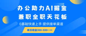 办公助力AI掘金,兼职全职天花板,0基础快速上手,单日收益300-500+-AI学习资源网