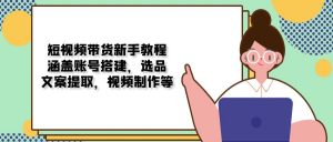 短视频带货新手教程:涵盖账号搭建,选品,文案提取,视频制作等-AI学习资源网